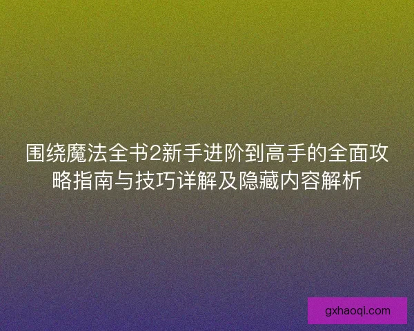 围绕魔法全书2新手进阶到高手的全面攻略指南与技巧详解及隐藏内容解析