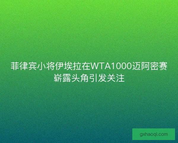 菲律宾小将伊埃拉在WTA1000迈阿密赛崭露头角引发关注