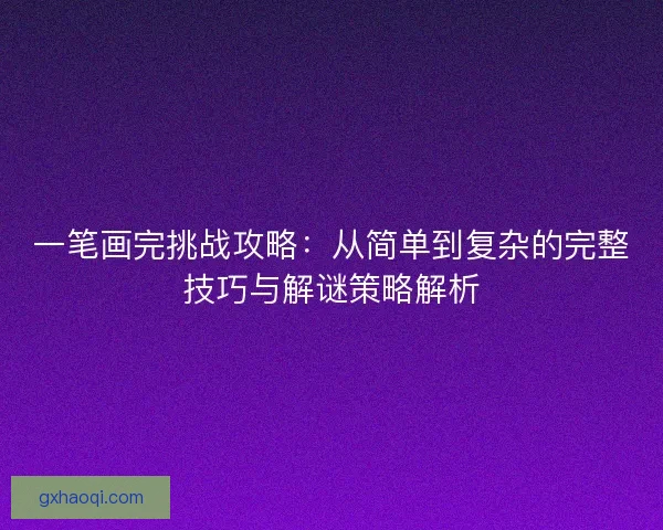 一笔画完挑战攻略:从简单到复杂的完整技巧与解谜策略解析 一笔画完挑战攻略:从简单到复杂的完整技巧与解谜策略解析