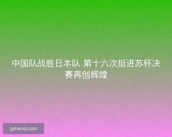 中国队战胜日本队 第十六次挺进苏杯决赛再创辉煌