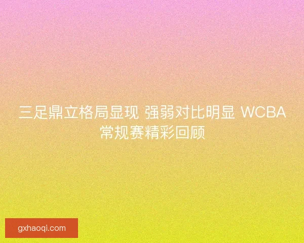 三足鼎立格局显现 强弱对比明显 WCBA常规赛精彩回顾