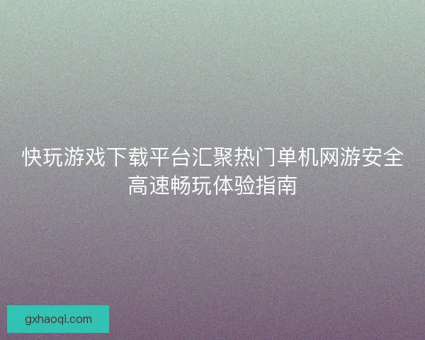 快玩游戏下载平台汇聚热门单机网游安全高速畅玩体验指南 快玩游戏下载平台汇聚热门单机网游安全高速畅玩体验指南