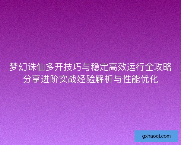 梦幻诛仙多开技巧与稳定高效运行全攻略分享进阶实战经验解析与性能优化
