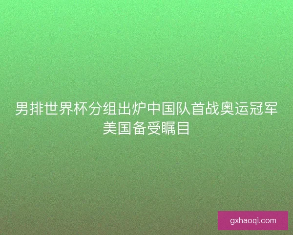 男排世界杯分组出炉中国队首战奥运冠军美国备受瞩目