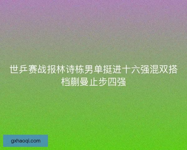 世乒赛战报林诗栋男单挺进十六强混双搭档蒯曼止步四强