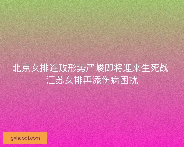 北京女排连败形势严峻即将迎来生死战 江苏女排再添伤病困扰
