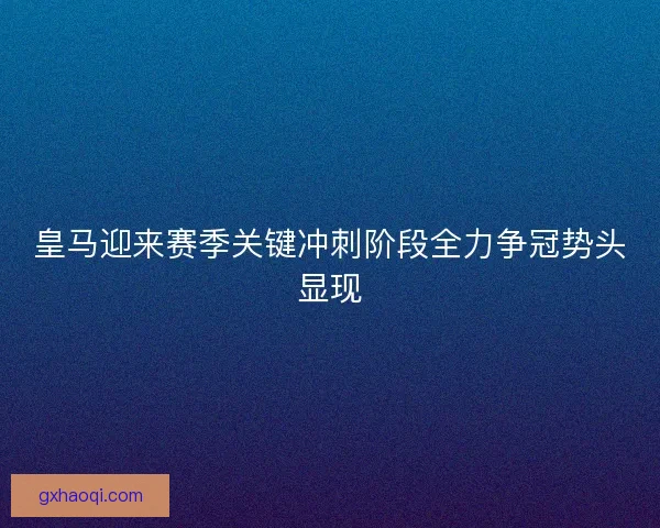 皇马迎来赛季关键冲刺阶段全力争冠势头显现 皇马迎来赛季关键冲刺阶段全力争冠势头显现