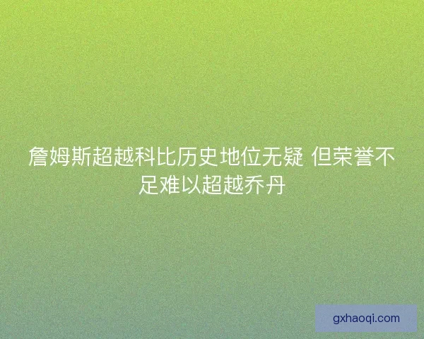 詹姆斯超越科比历史地位无疑 但荣誉不足难以超越乔丹