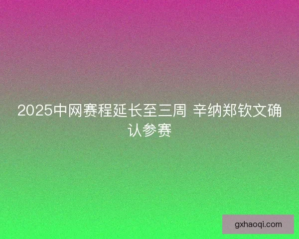 2025中网赛程延长至三周 辛纳郑钦文确认参赛