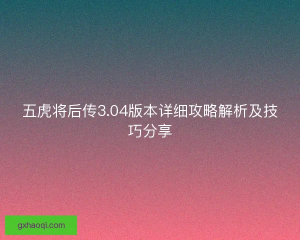 五虎将后传3.04版本详细攻略解析及技巧分享
