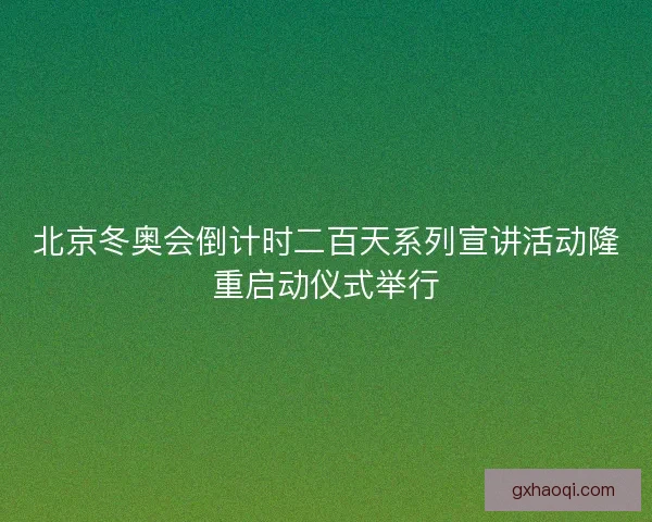 北京冬奥会倒计时二百天系列宣讲活动隆重启动仪式举行