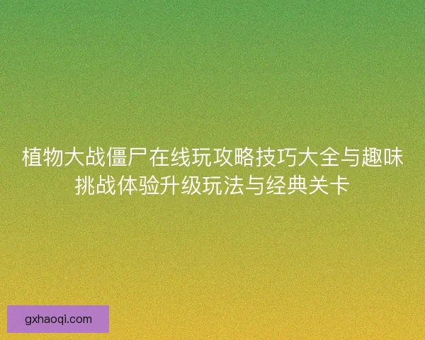 植物大战僵尸在线玩攻略技巧大全与趣味挑战体验升级玩法与经典关卡