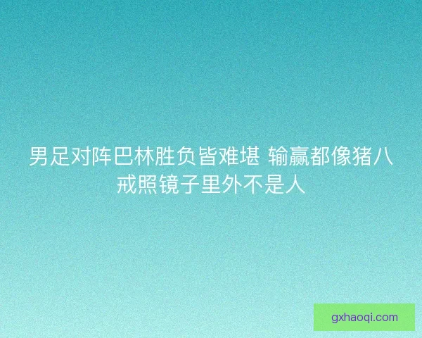 男足对阵巴林胜负皆难堪 输赢都像猪八戒照镜子里外不是人
