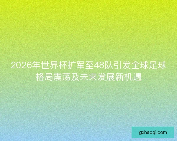 2026年世界杯扩军至48队引发全球足球格局震荡及未来发展新机遇