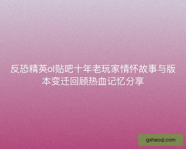 反恐精英ol贴吧十年老玩家情怀故事与版本变迁回顾热血记忆分享