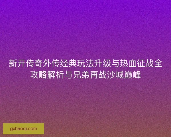 新开传奇外传经典玩法升级与热血征战全攻略解析与兄弟再战沙城巅峰